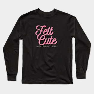 Felt cute might go out later Long Sleeve T-Shirt